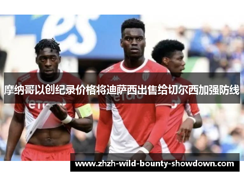 摩纳哥以创纪录价格将迪萨西出售给切尔西加强防线