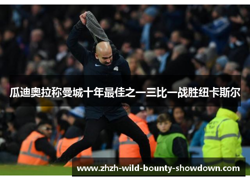 瓜迪奥拉称曼城十年最佳之一三比一战胜纽卡斯尔