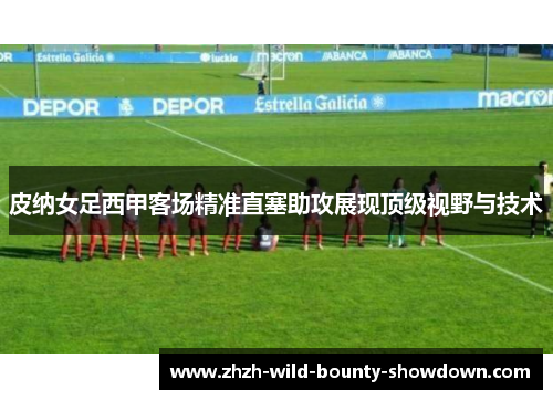 皮纳女足西甲客场精准直塞助攻展现顶级视野与技术