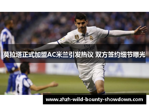 莫拉塔正式加盟AC米兰引发热议 双方签约细节曝光