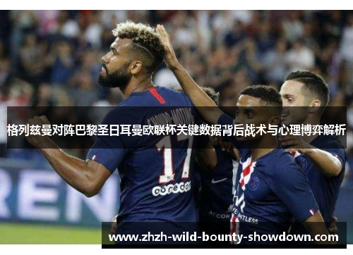 格列兹曼对阵巴黎圣日耳曼欧联杯关键数据背后战术与心理博弈解析