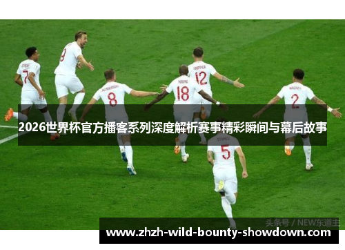 2026世界杯官方播客系列深度解析赛事精彩瞬间与幕后故事 2026世界杯官方播客系列深度解析赛事精彩瞬间与幕后故事
