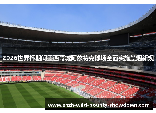 2026世界杯期间墨西哥城阿兹特克球场全面实施禁烟新规 2026世界杯期间墨西哥城阿兹特克球场全面实施禁烟新规