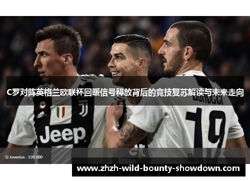 C罗对阵英格兰欧联杯回暖信号释放背后的竞技复苏解读与未来走向 C罗对阵英格兰欧联杯回暖信号释放背后的竞技复苏解读与未来走向
