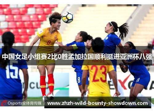 中国女足小组赛2比0胜孟加拉国顺利挺进亚洲杯八强