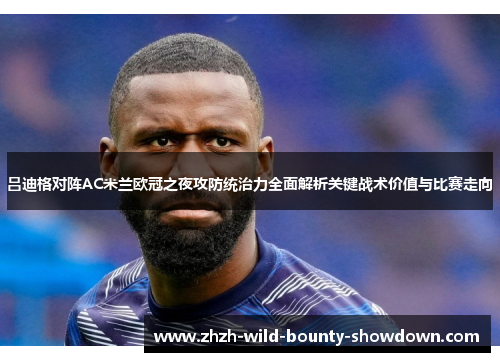 吕迪格对阵AC米兰欧冠之夜攻防统治力全面解析关键战术价值与比赛走向