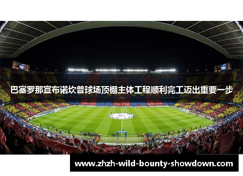 巴塞罗那宣布诺坎普球场顶棚主体工程顺利完工迈出重要一步