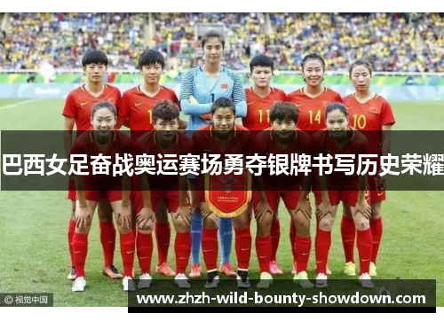 巴西女足奋战奥运赛场勇夺银牌书写历史荣耀