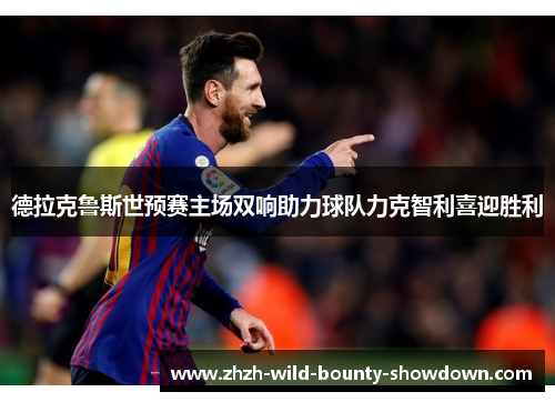 德拉克鲁斯世预赛主场双响助力球队力克智利喜迎胜利