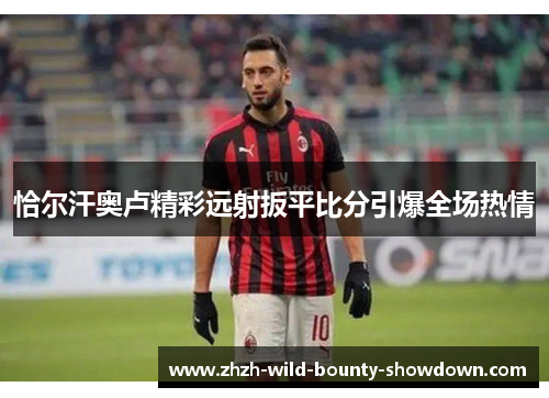 恰尔汗奥卢精彩远射扳平比分引爆全场热情