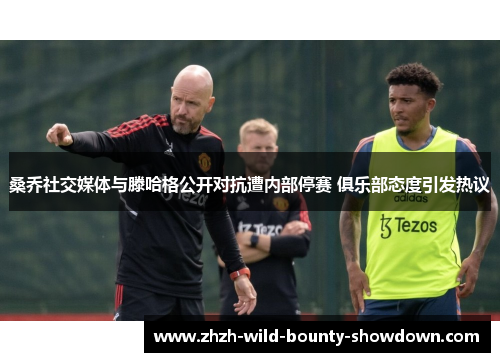 桑乔社交媒体与滕哈格公开对抗遭内部停赛 俱乐部态度引发热议