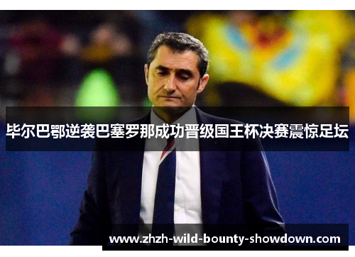 毕尔巴鄂逆袭巴塞罗那成功晋级国王杯决赛震惊足坛