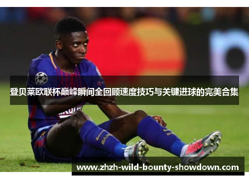 登贝莱欧联杯巅峰瞬间全回顾速度技巧与关键进球的完美合集