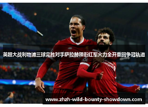 英超大战利物浦三球完胜对手萨拉赫领衔红军火力全开重回争冠轨道
