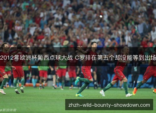 2012年欧洲杯葡西点球大战 C罗排在第五个却没能等到出场 2012年欧洲杯葡西点球大战 C罗排在第五个却没能等到出场